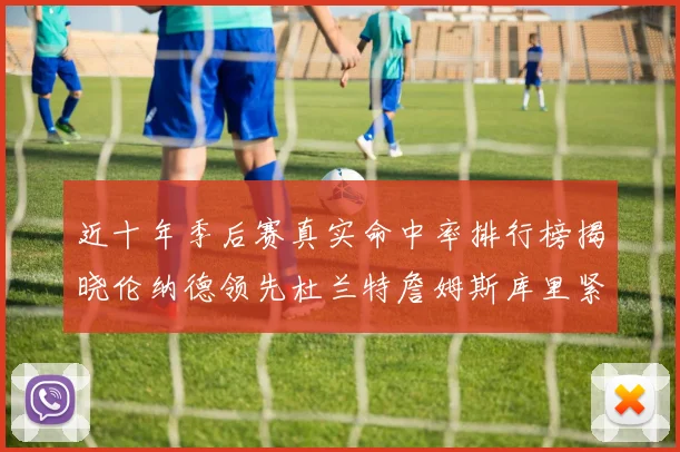 近十年季后赛真实命中率排行榜揭晓伦纳德领先杜兰特詹姆斯库里紧随其后