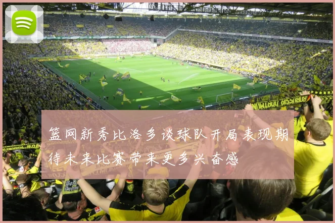篮网新秀比洛多谈球队开局表现期待未来比赛带来更多兴奋感