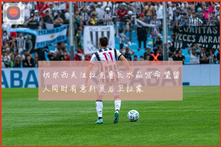 切尔西关注拉克鲁瓦水晶宫希望留人同时有意科莫后卫拉蒙