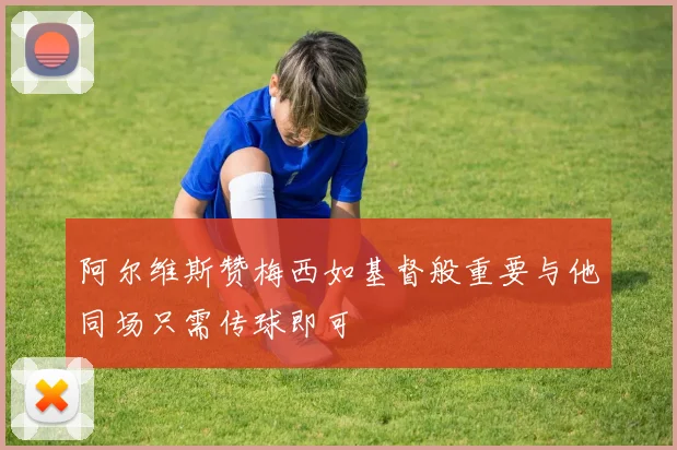 阿尔维斯赞梅西如基督般重要与他同场只需传球即可