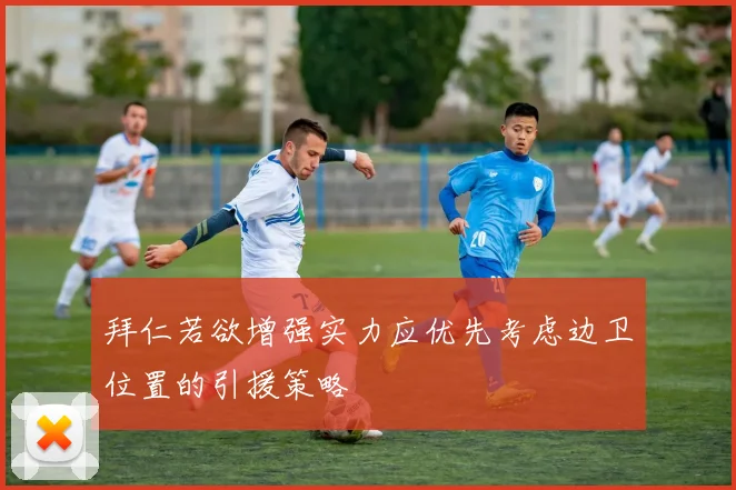 拜仁若欲增强实力应优先考虑边卫位置的引援策略