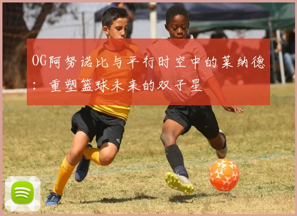 OG阿努诺比与平行时空中的莱纳德：重塑篮球未来的双子星