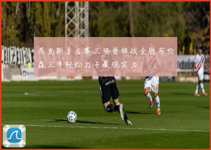 尼克斯季后赛三场晋级战全胜布伦森三节轻松打卡展现实力