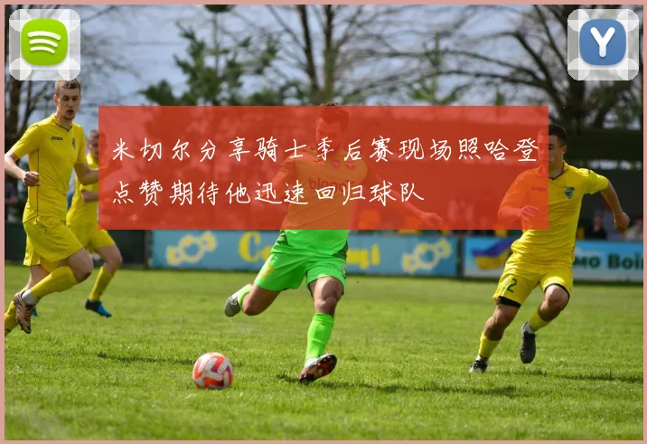 米切尔分享骑士季后赛现场照哈登点赞期待他迅速回归球队