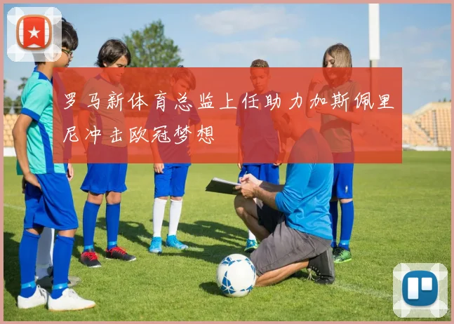 罗马新体育总监上任助力加斯佩里尼冲击欧冠梦想