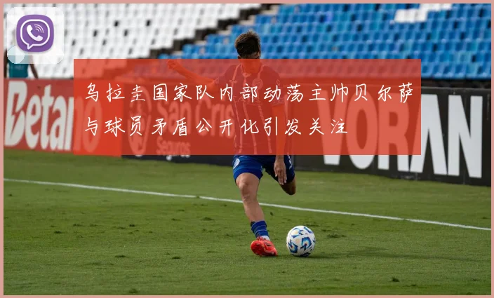 乌拉圭国家队内部动荡主帅贝尔萨与球员矛盾公开化引发关注