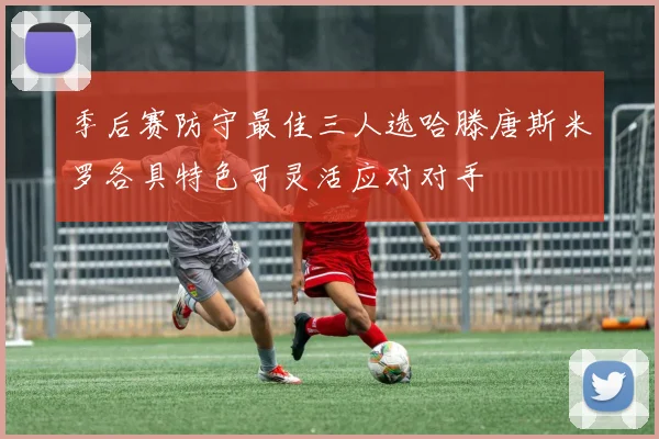 季后赛防守最佳三人选哈滕唐斯米罗各具特色可灵活应对对手