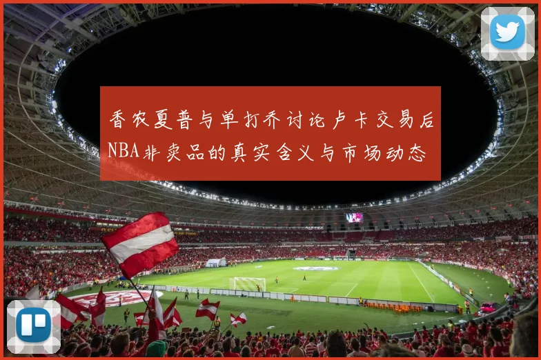 香农夏普与单打乔讨论卢卡交易后NBA非卖品的真实含义与市场动态