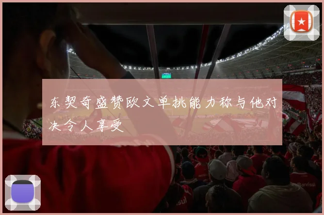 东契奇盛赞欧文单挑能力称与他对决令人享受
