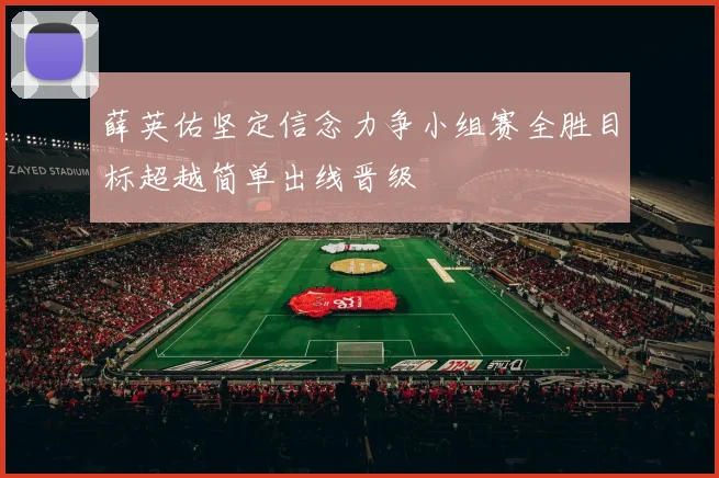 薛英佑坚定信念力争小组赛全胜目标超越简单出线晋级