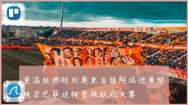 重温经典时刻奥里吉接阿诺德角球绝杀巴萨逆转晋级欧冠决赛