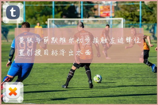 曼联与萨默维尔初步接触左边锋位置引援目标浮出水面