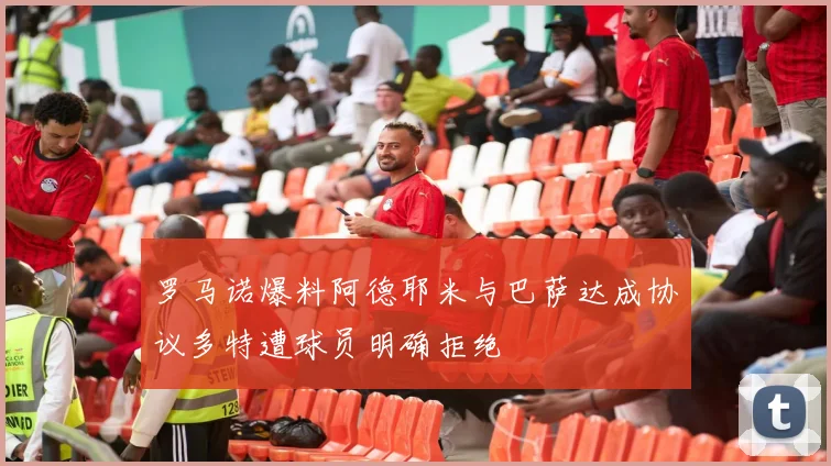 罗马诺爆料阿德耶米与巴萨达成协议多特遭球员明确拒绝