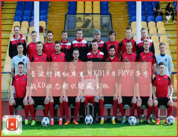 香波特揭秘库里与KD18年FMVP争夺战KD状态起伏暗藏玄机