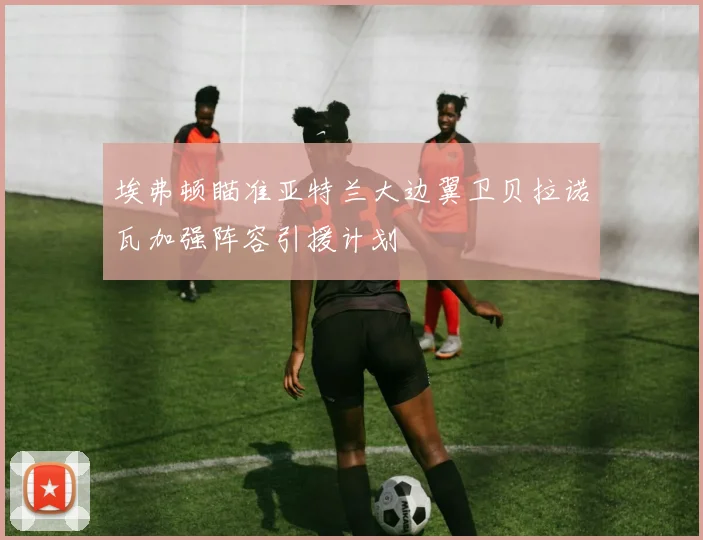 埃弗顿瞄准亚特兰大边翼卫贝拉诺瓦加强阵容引援计划
