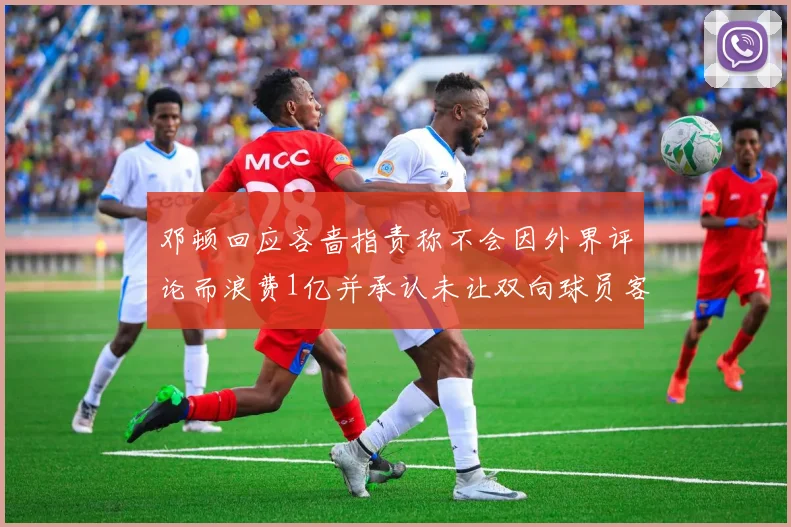 邓顿回应吝啬指责称不会因外界评论而浪费1亿并承认未让双向球员客场是失误
