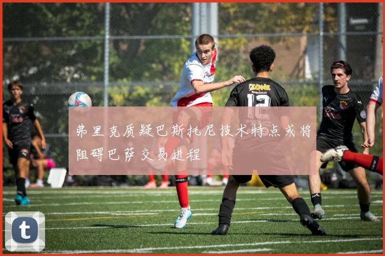 弗里克质疑巴斯托尼技术特点或将阻碍巴萨交易进程