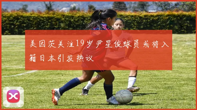 美因茨关注19岁尹星俊球员或将入籍日本引发热议