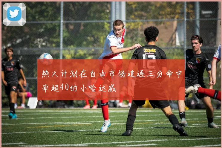 热火计划在自由市场追逐三分命中率超40的小哈达威